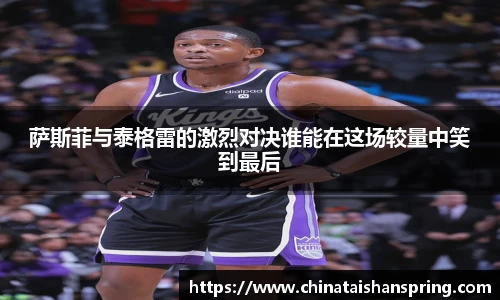 萨斯菲与泰格雷的激烈对决谁能在这场较量中笑到最后